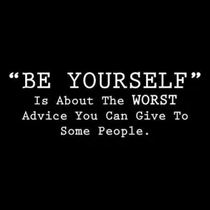 Be Yourself Is About The Worst Advice You Can Give To Some People